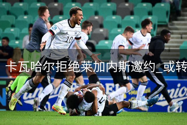 卡瓦哈尔拒绝莱加内斯邀约 或转战中东联赛